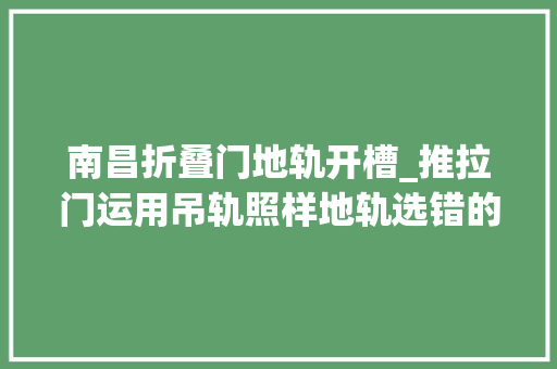 南昌折叠门地轨开槽_推拉门运用吊轨照样地轨选错的都后悔了开槽隐形地轨才真喷鼻香 滑动门