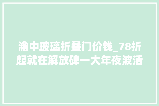 渝中玻璃折叠门价钱_78折起就在解放碑一大年夜波活动来袭