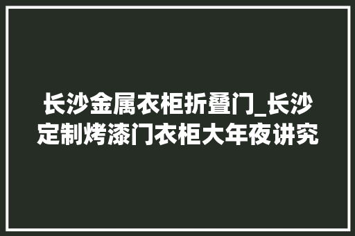 长沙金属衣柜折叠门_长沙定制烤漆门衣柜大年夜讲究这里的定制攻略你不容错过