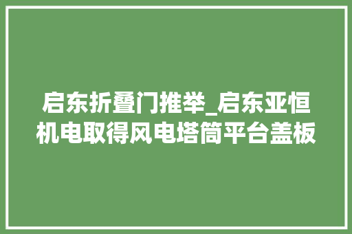 启东折叠门推举_启东亚恒机电取得风电塔筒平台盖板结构专利方便检修人员通行