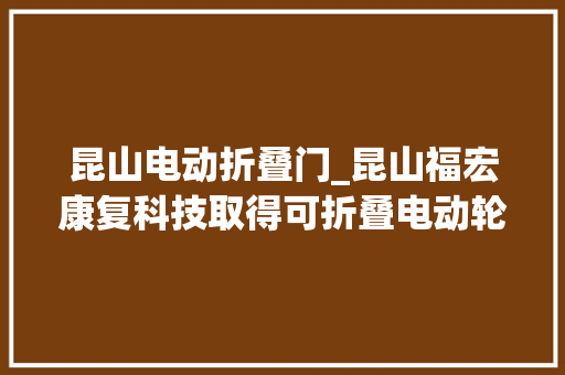 昆山电动折叠门_昆山福宏康复科技取得可折叠电动轮椅专利实现轮椅折叠且收纳占地面积小