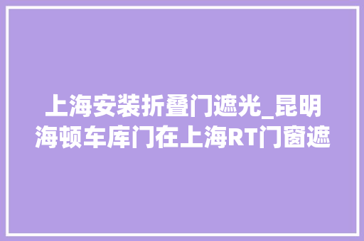 上海安装折叠门遮光_昆明海顿车库门在上海RT门窗遮阳展实力圈粉