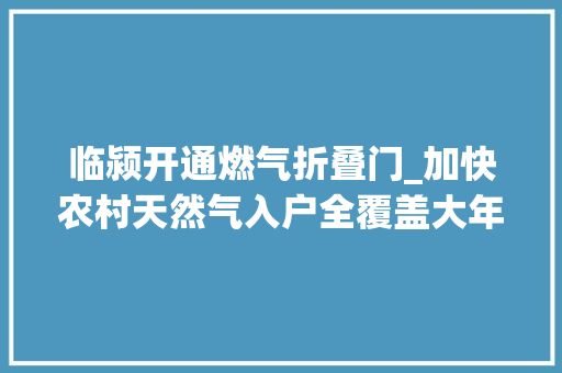 临颍开通燃气折叠门_加快农村天然气入户全覆盖大年夜力推进双替代工程