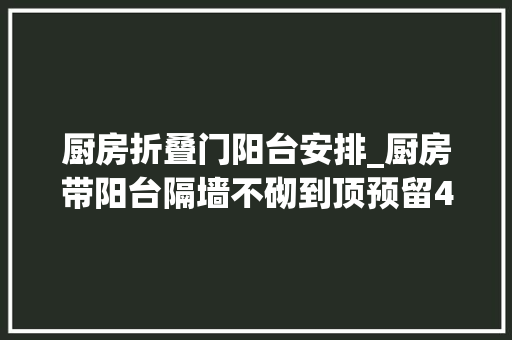 厨房折叠门阳台安排_厨房带阳台隔墙不砌到顶预留45公分装格栅窗透光好排烟快