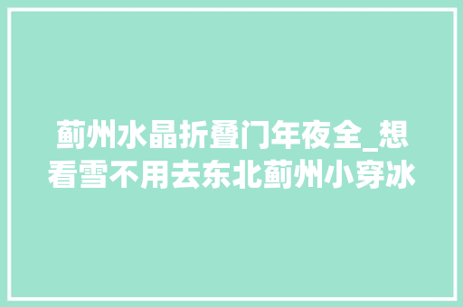 蓟州水晶折叠门年夜全_想看雪不用去东北蓟州小穿冰瀑美翻啦