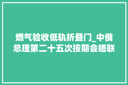燃气验收低轨折叠门_中俄总理第二十五次按期会晤联合公报全文