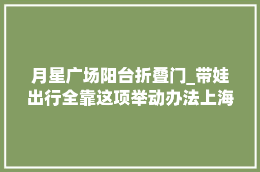 月星广场阳台折叠门_带娃出行全靠这项举动办法上海的母婴室靠不靠谱记者拜访后创造→