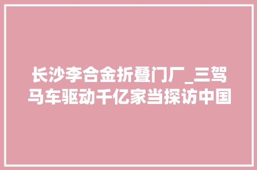 长沙李合金折叠门厂_三驾马车驱动千亿家当探访中国新材料重镇长沙