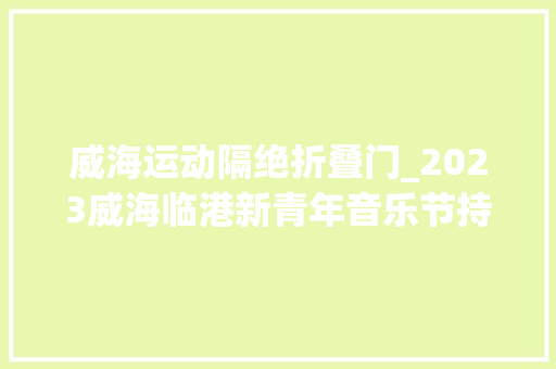 威海运动隔绝折叠门_2023威海临港新青年音乐节持票优惠来了
