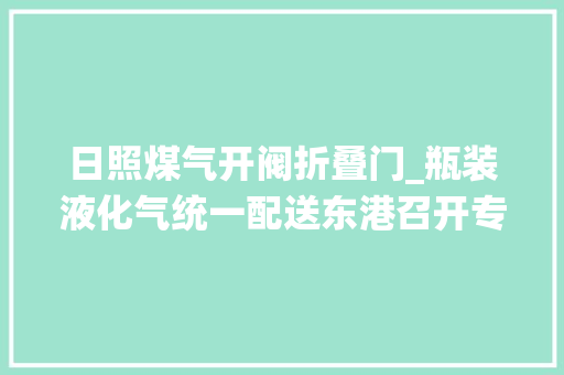 日照煤气开阀折叠门_瓶装液化气统一配送东港召开专题宣告会