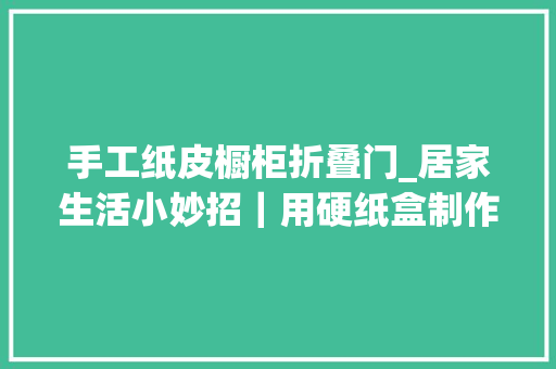 手工纸皮橱柜折叠门_居家生活小妙招｜用硬纸盒制作一个收纳柜