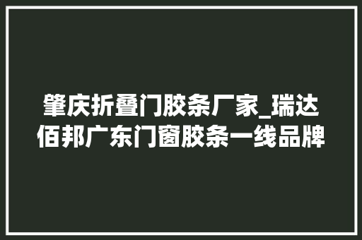 肇庆折叠门胶条厂家_瑞达佰邦广东门窗胶条一线品牌靠谱行业