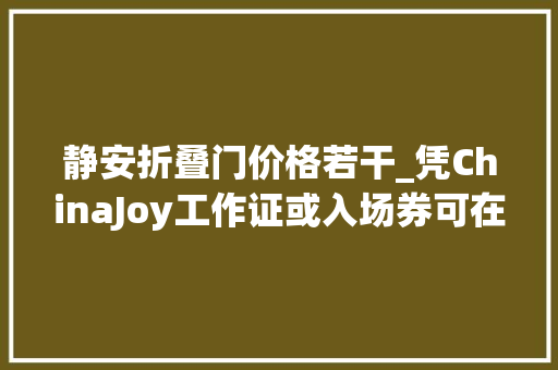 静安折叠门价格若干_凭ChinaJoy工作证或入场券可在静安区享受超多实惠折扣