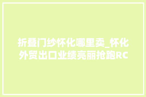 折叠门纱怀化哪里卖_怀化外贸出口业绩亮丽抢跑RCEP赛道积极