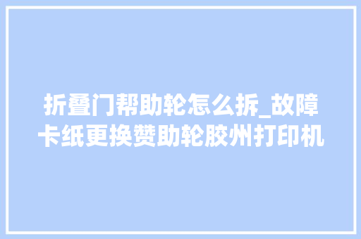 折叠门帮助轮怎么拆_故障卡纸更换赞助轮胶州打印机维修
