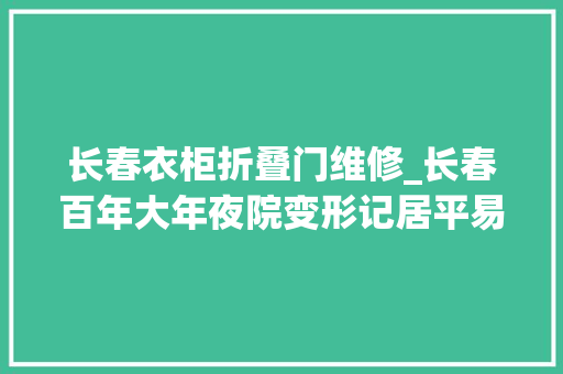 长春衣柜折叠门维修_长春百年大年夜院变形记居平易近的幸福感摸得着