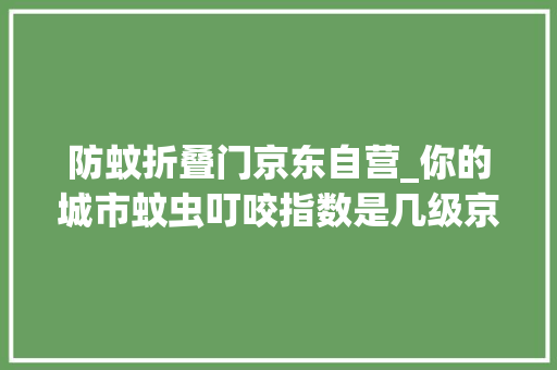 防蚊折叠门京东自营_你的城市蚊虫叮咬指数是几级京东这七大年夜驱蚊神器伴你安然过夏天 滑动门
