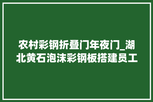 农村彩钢折叠门年夜门_湖北黄石泡沫彩钢板搭建员工食堂厂房大年夜门消防依法拆除