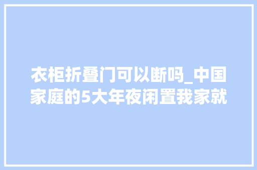 衣柜折叠门可以断吗_中国家庭的5大年夜闲置我家就占了3个再有钱也别跟风买