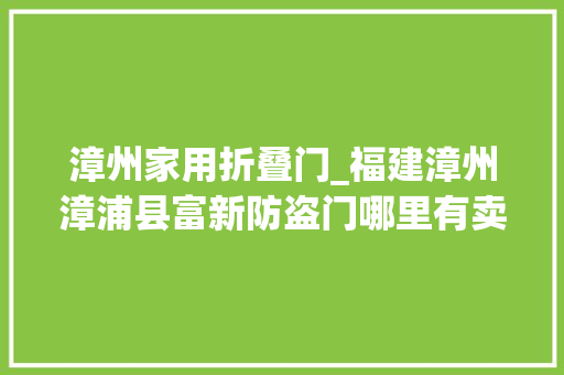 漳州家用折叠门_福建漳州漳浦县富新防盗门哪里有卖呢专业代理优势尽显