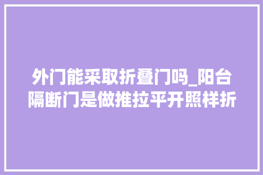 外门能采取折叠门吗_阳台隔断门是做推拉平开照样折叠 塑钢门
