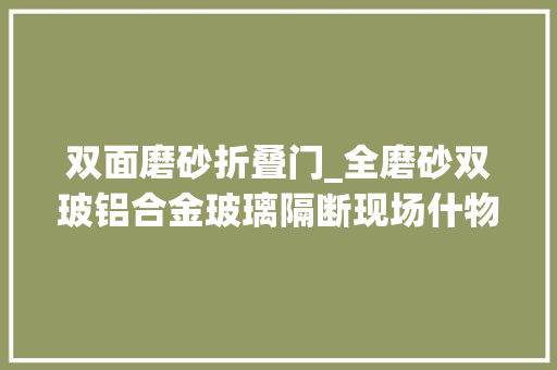 双面磨砂折叠门_全磨砂双玻铝合金玻璃隔断现场什物图赏析