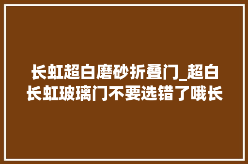 长虹超白磨砂折叠门_超白长虹玻璃门不要选错了哦长虹玻璃门 复合门
