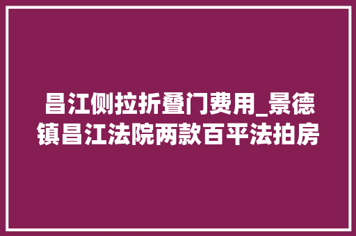 昌江侧拉折叠门费用_景德镇昌江法院两款百平法拍房7折出手慢无