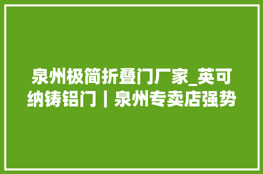泉州极简折叠门厂家_英可纳铸铝门｜泉州专卖店强势而来尽显极简魅力
