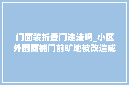 门面装折叠门违法吗_小区外围商铺门前旷地被改造成泊车场收费引争议街办权属问题暂无明确结论