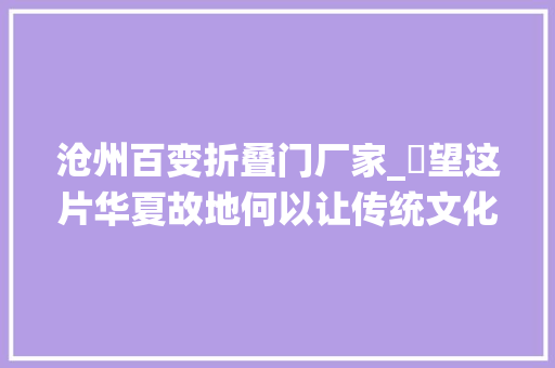 沧州百变折叠门厂家_瞭望这片华夏故地何以让传统文化频成顶流