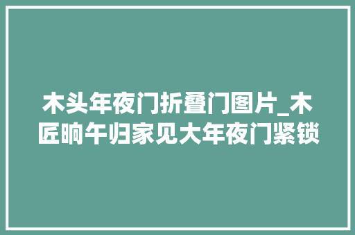 木头年夜门折叠门图片_木匠晌午归家见大年夜门紧锁妻子躺床上折桃木放门前