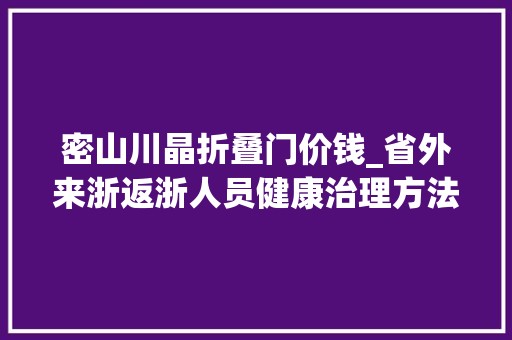 密山川晶折叠门价钱_省外来浙返浙人员健康治理方法7月15日更新