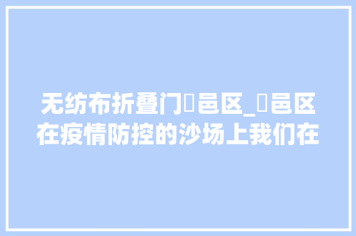 无纺布折叠门鄠邑区_鄠邑区在疫情防控的沙场上我们在一路