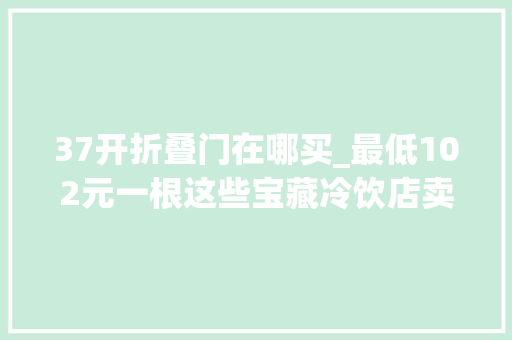 37开折叠门在哪买_最低102元一根这些宝藏冷饮店卖的都是上海人夏天的味道