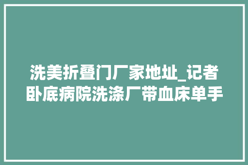 洗美折叠门厂家地址_记者卧底病院洗涤厂带血床单手术服混洗员工称消毒只用84