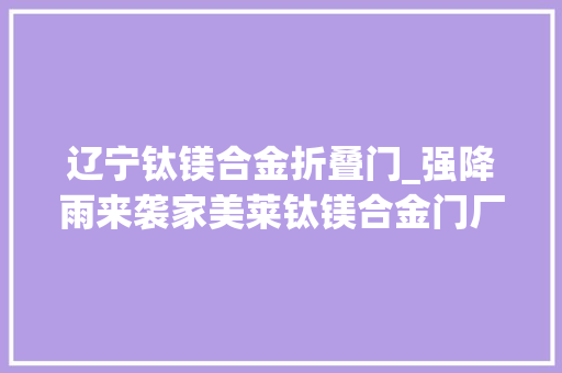 辽宁钛镁合金折叠门_强降雨来袭家美莱钛镁合金门厂家提醒大年夜家关注强对流气候 实木门