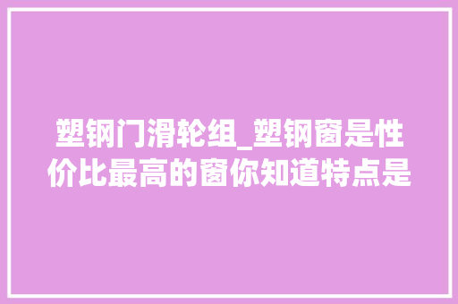 塑钢门滑轮组_塑钢窗是性价比最高的窗你知道特点是什么吗
