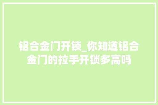 铝合金门开锁_你知道铝合金门的拉手开锁多高吗