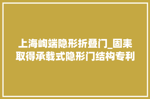 上海峋端隐形折叠门_固耒取得承载式隐形门结构专利助力提升门的运用体验 折叠门