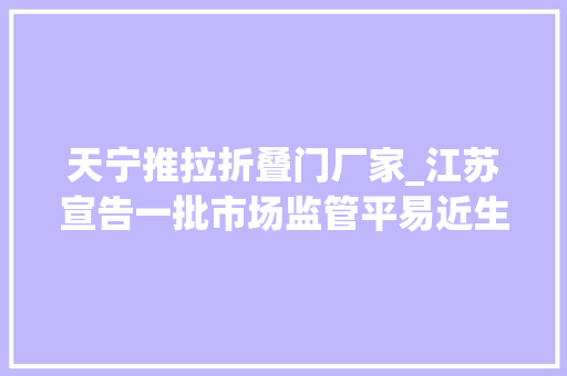 天宁推拉折叠门厂家_江苏宣告一批市场监管平易近生领域铁拳行动范例案例