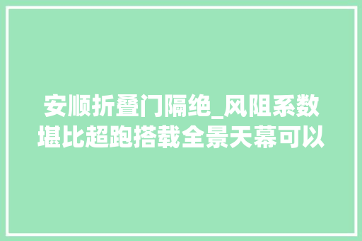 安顺折叠门隔绝_风阻系数堪比超跑搭载全景天幕可以两折购价值4999元充电桩