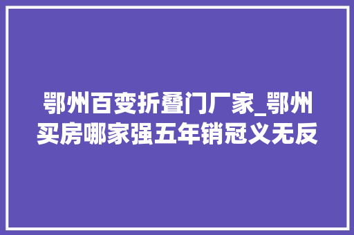 鄂州百变折叠门厂家_鄂州买房哪家强五年销冠义无反顾 塑钢门
