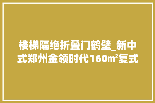 楼梯隔绝折叠门鹤壁_新中式郑州金领时代160㎡复式电视背景的屏风隔断落落大方