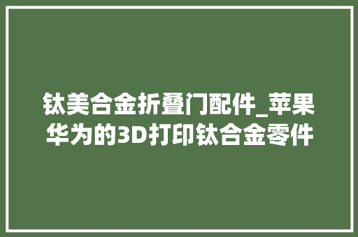 钛美合金折叠门配件_苹果华为的3D打印钛合金零件应若何抛磨