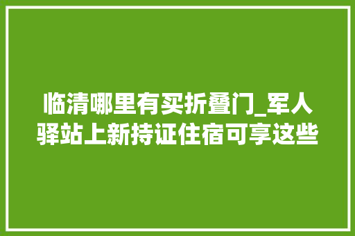 临清哪里有买折叠门_军人驿站上新持证住宿可享这些优惠 实木门