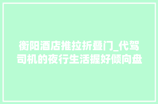 衡阳酒店推拉折叠门_代驾司机的夜行生活握好倾向盘把每一位客户安然送回家 折叠门