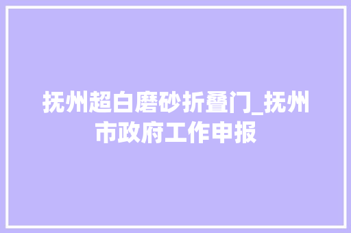 抚州超白磨砂折叠门_抚州市政府工作申报