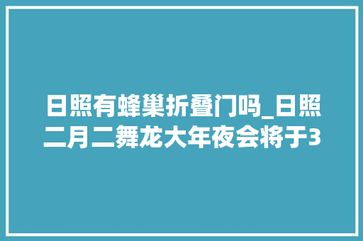 日照有蜂巢折叠门吗_日照二月二舞龙大年夜会将于3月8日在万平口景区举行