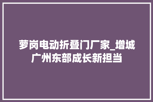 萝岗电动折叠门厂家_增城广州东部成长新担当